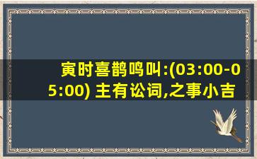 寅时喜鹊鸣叫:(03:00-05:00) 主有讼词,之事小吉